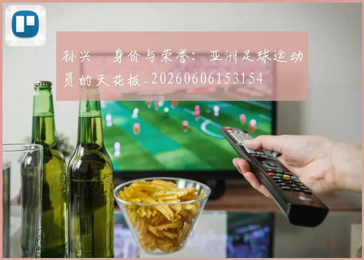 孙兴慜身价与荣誉:亚洲足球运动员的天花板_20260606153154