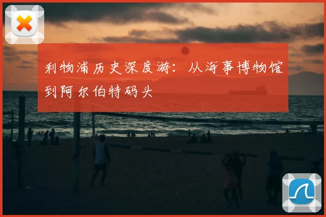 利物浦历史深度游:从海事博物馆到阿尔伯特码头