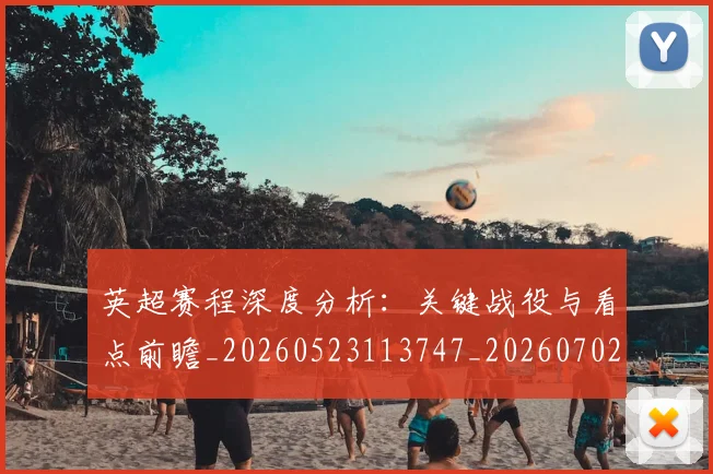 英超赛程深度分析:关键战役与看点前瞻_20260523113747_20260702174728