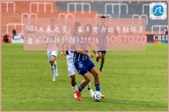NBA未来之星：最具潜力的年轻球员盘点_20260526125536
