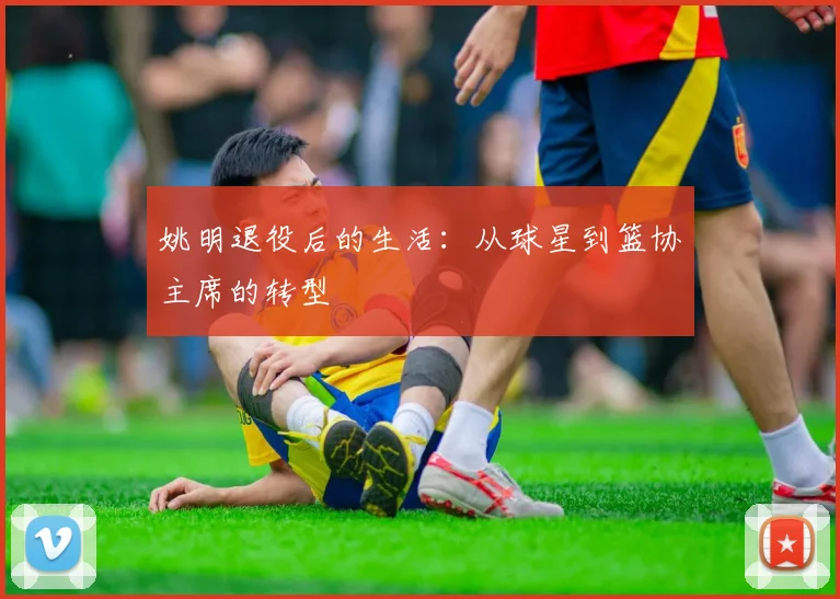 姚明退役后的生活：从球星到篮协主席的转型