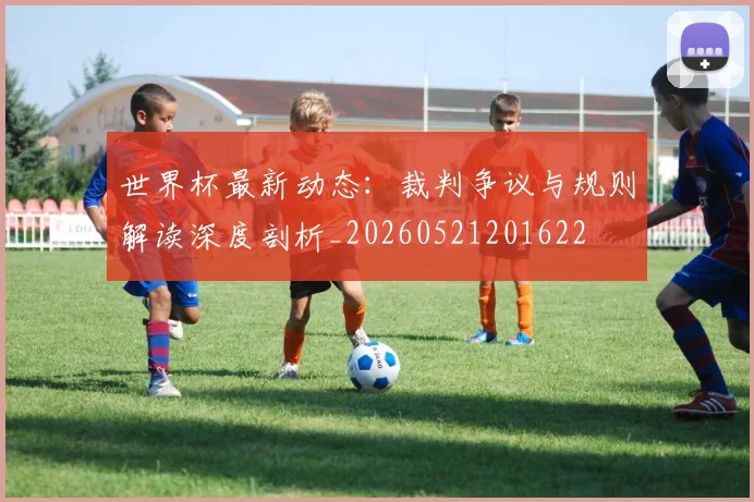 世界杯最新动态:裁判争议与规则解读深度剖析_20260521201622