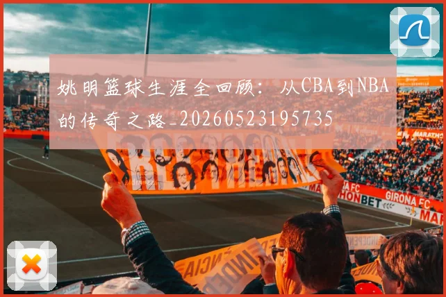 姚明篮球生涯全回顾:从CBA到NBA的传奇之路_20260523195735