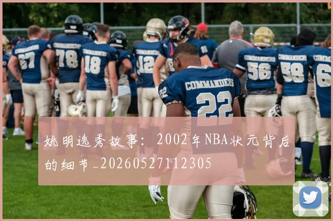 姚明选秀故事：2002年NBA状元背后的细节_20260527112305