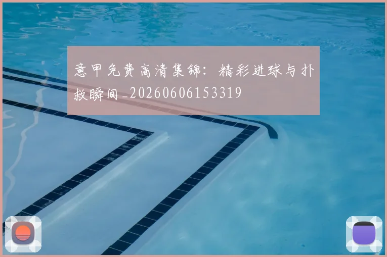 意甲免费高清集锦：精彩进球与扑救瞬间_20260606153319