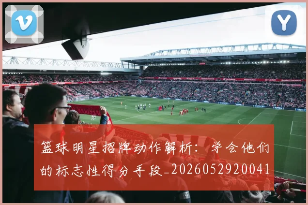 篮球明星招牌动作解析:学会他们的标志性得分手段_20260529200410