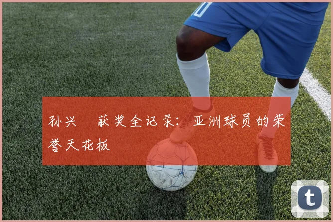 孙兴慜获奖全记录：亚洲球员的荣誉天花板