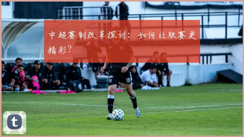 中超赛制改革探讨:如何让联赛更精彩?
