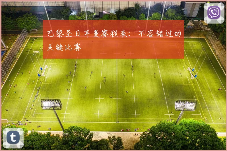 巴黎圣日耳曼赛程表:不容错过的关键比赛