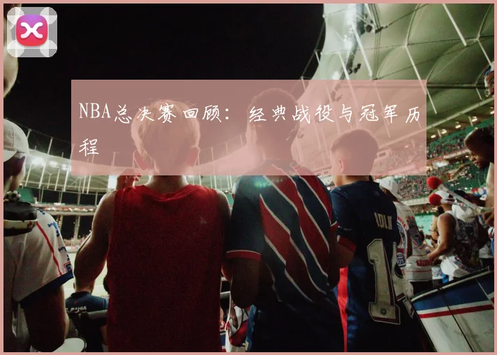 NBA总决赛回顾:经典战役与冠军历程