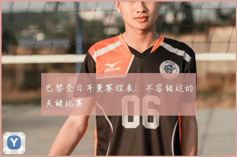 巴黎圣日耳曼赛程表:不容错过的关键比赛