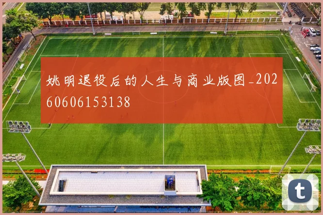 姚明退役后的人生与商业版图_20260606153138