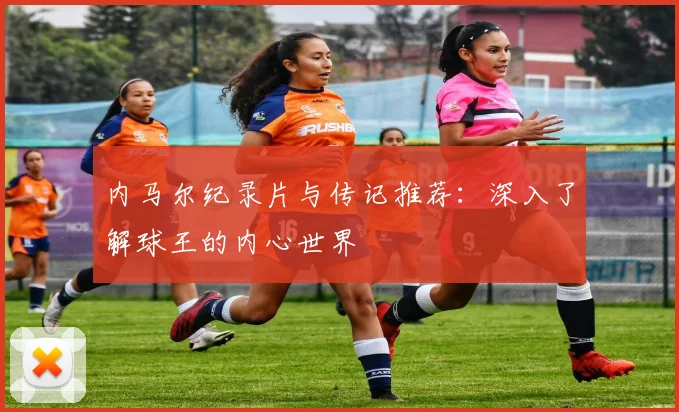 内马尔纪录片与传记推荐：深入了解球王的内心世界