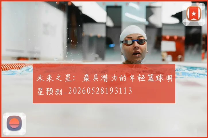 未来之星：最具潜力的年轻篮球明星预测_20260528193113
