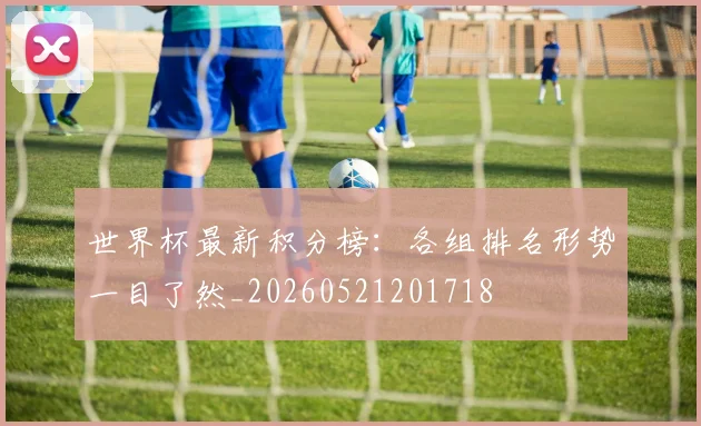 世界杯最新积分榜:各组排名形势一目了然_20260521201718