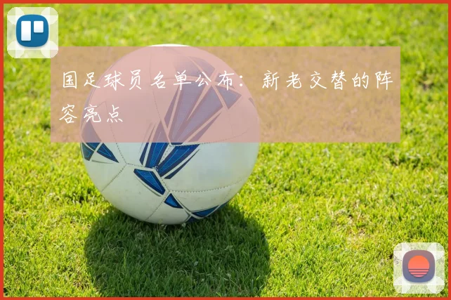 国足球员名单公布:新老交替的阵容亮点