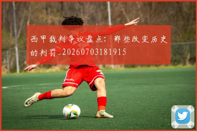 西甲裁判争议盘点：那些改变历史的判罚_20260703181915