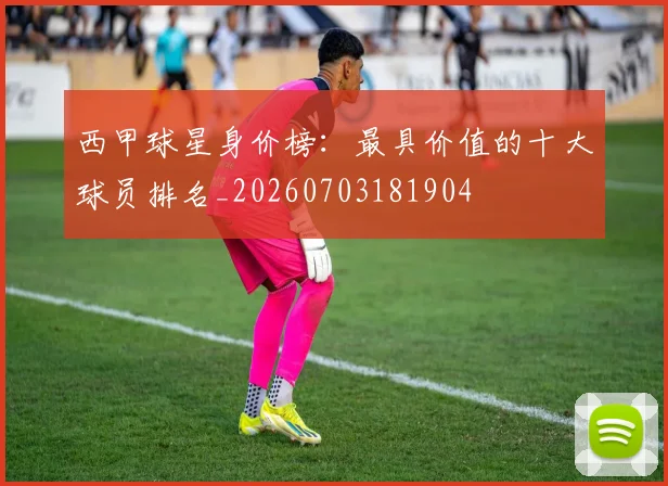 西甲球星身价榜:最具价值的十大球员排名_20260703181904