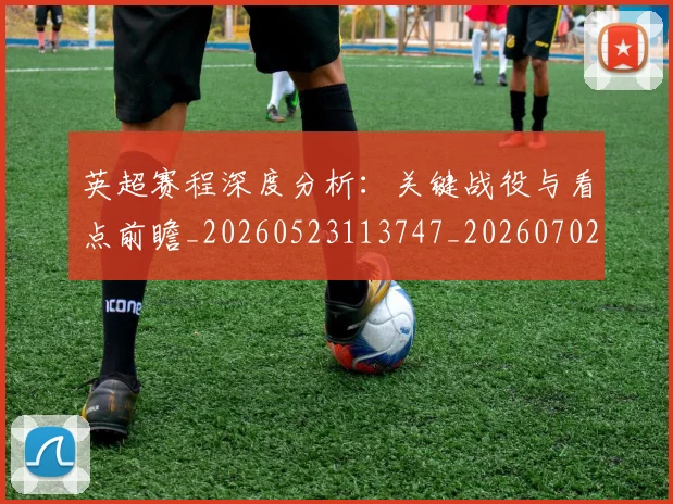 英超赛程深度分析:关键战役与看点前瞻_20260523113747_20260702174728