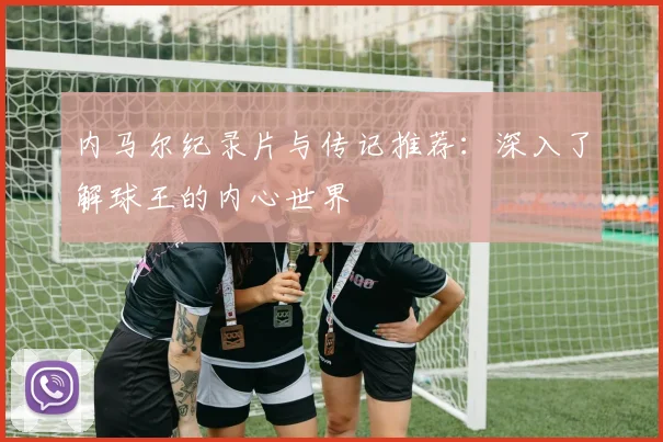 内马尔纪录片与传记推荐:深入了解球王的内心世界