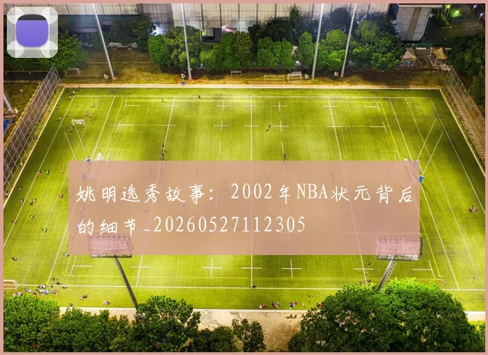 姚明选秀故事：2002年NBA状元背后的细节_20260527112305