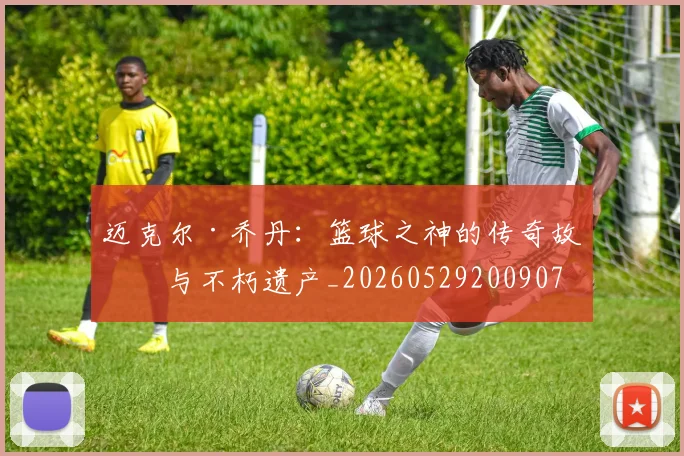 迈克尔·乔丹：篮球之神的传奇故事与不朽遗产_20260529200907