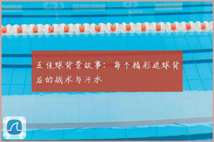 五佳球背景故事:每个精彩进球背后的战术与汗水