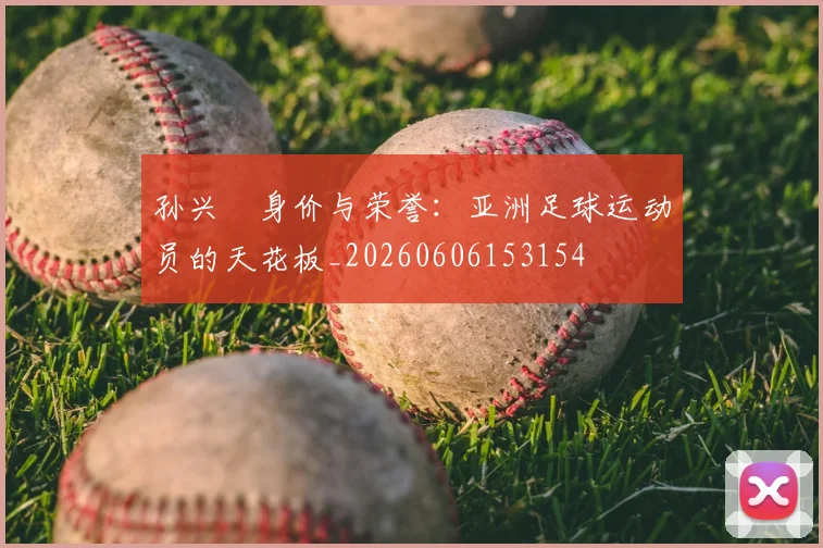 孙兴慜身价与荣誉:亚洲足球运动员的天花板_20260606153154