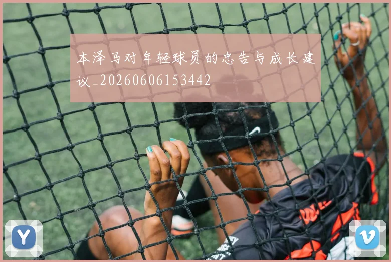 本泽马对年轻球员的忠告与成长建议_20260606153442