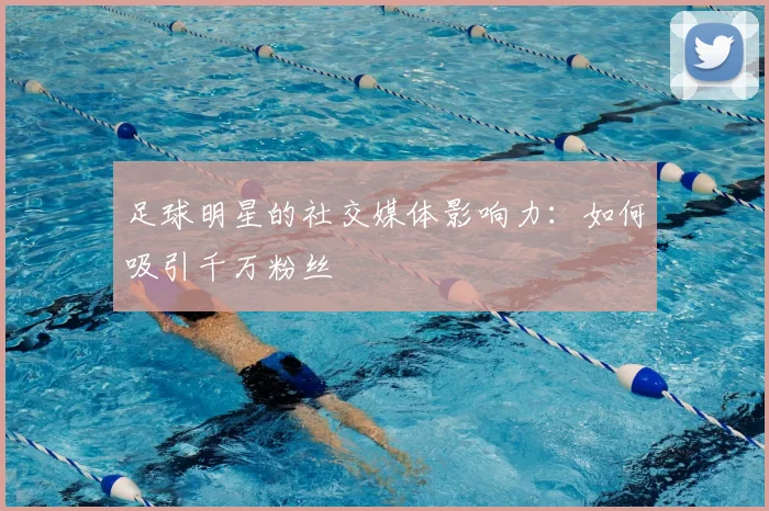 足球明星的社交媒体影响力:如何吸引千万粉丝