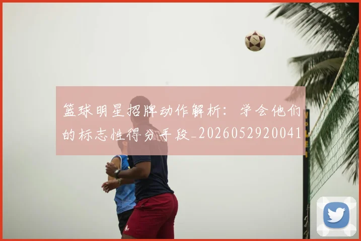 篮球明星招牌动作解析:学会他们的标志性得分手段_20260529200410