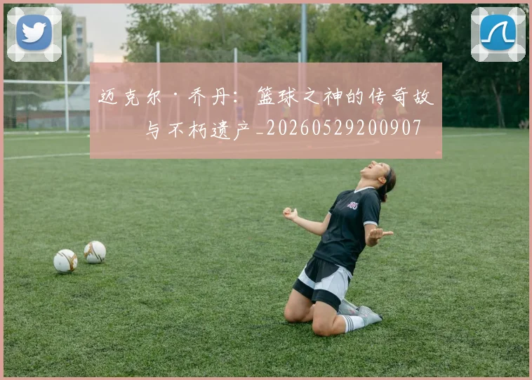 迈克尔·乔丹:篮球之神的传奇故事与不朽遗产_20260529200907