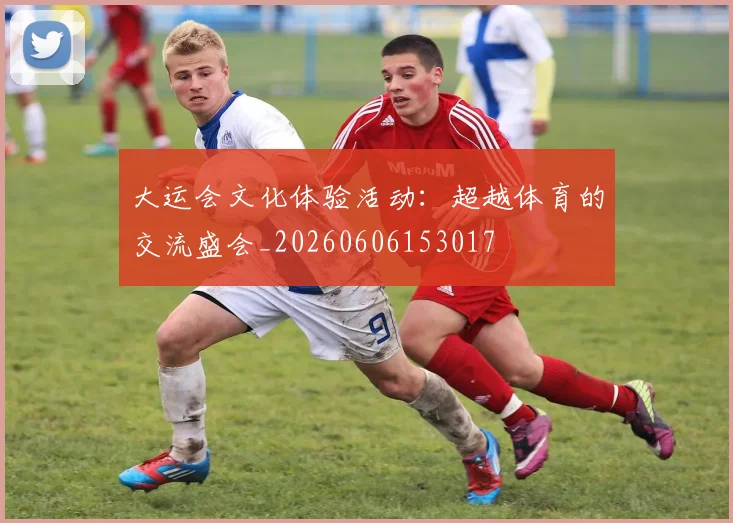 大运会文化体验活动:超越体育的交流盛会_20260606153017