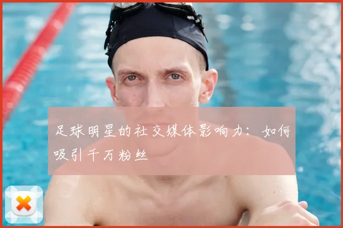 足球明星的社交媒体影响力:如何吸引千万粉丝