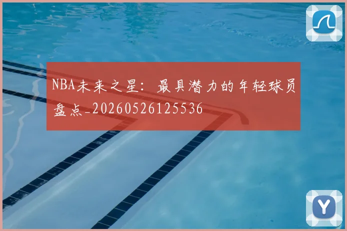 NBA未来之星:最具潜力的年轻球员盘点_20260526125536