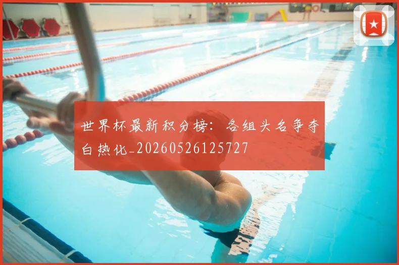 世界杯最新积分榜:各组头名争夺白热化_20260526125727