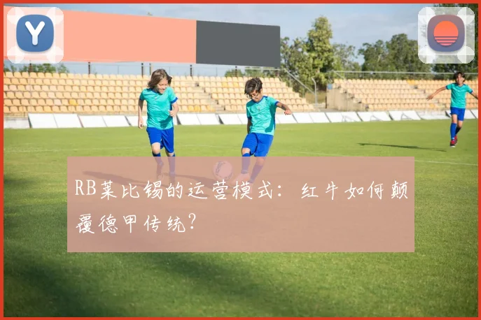 RB莱比锡的运营模式:红牛如何颠覆德甲传统?